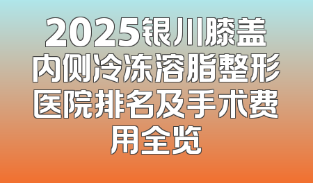 2025银川膝盖内侧冷冻溶脂整形医院排名及手术费用全览