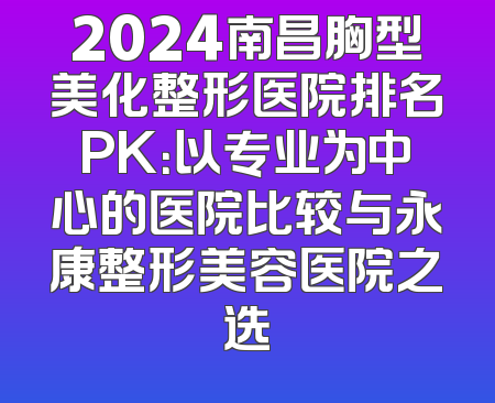 2024南昌胸型美化整形医院排名PK：以专业为中心的医院比较与永康整形美容医院之选
