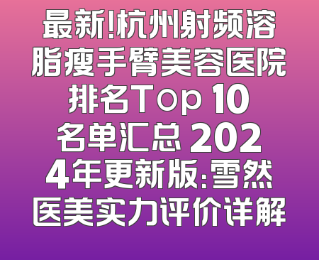 最新！杭州射频溶脂瘦手臂美容医院排名Top 10名单汇总 2024年更新版：雪然医美实力评价详解