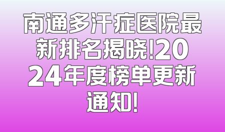 南通多汗症医院最新排名揭晓！2024年度榜单更新通知！