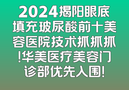 2024揭阳眼底填充玻尿酸前十美容医院技术抓抓抓！华美医疗美容门诊部优先入围！