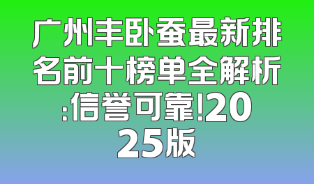 广州丰卧蚕最新排名前十榜单全解析：信誉可靠！2025版