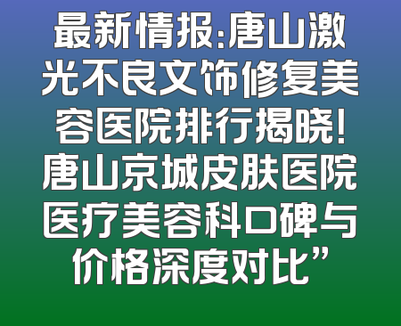 最新情报：唐山激光不良文饰修复美容医院排行揭晓！唐山京城皮肤医院医疗美容科口碑与价格深度对比”