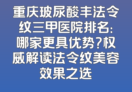 重庆玻尿酸丰法令纹三甲医院排名：哪家更具优势？权威解读法令纹美容效果之选