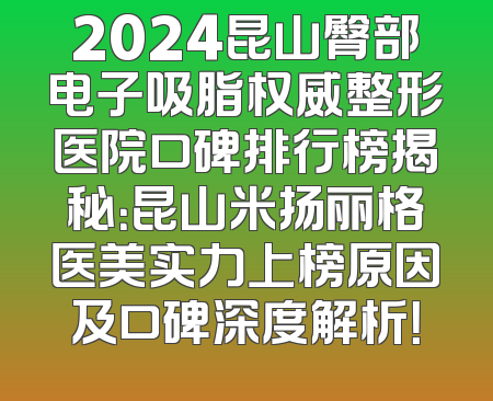 2024昆山臀部电子吸脂权威整形医院口碑排行榜揭秘：昆山米扬丽格医美实力上榜原因及口碑深度解析！