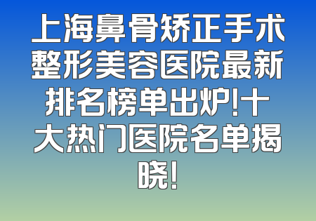 上海鼻骨矫正手术整形美容医院最新排名榜单出炉！十大热门医院名单揭晓！