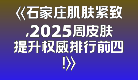 《石家庄肌肤紧致，2025周皮肤提升权威排行前四！》
