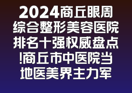 2024商丘眼周综合整形美容医院排名十强权威盘点！商丘市中医院当地医美界主力军