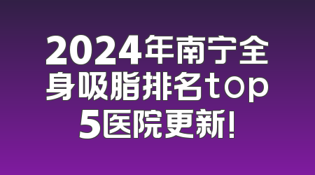 2024年南宁全身吸脂排名top5医院更新!