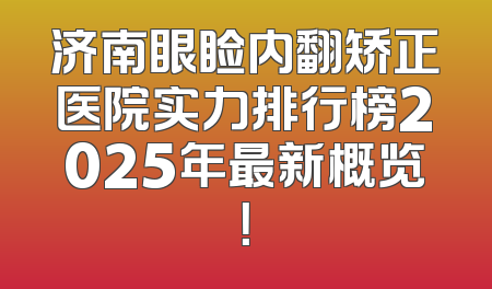 济南眼睑内翻矫正医院实力排行榜2025年最新概览！
