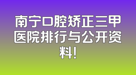 南宁口腔矫正三甲医院排行与公开资料！