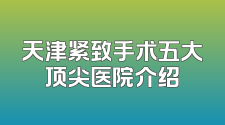 天津紧致手术五大顶尖医院介绍