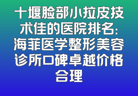 十堰脸部小拉皮技术佳的医院排名：海菲医学整形美容诊所口碑卓越价格合理