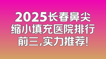 2025长春鼻尖缩小填充医院排行前三，实力推荐！