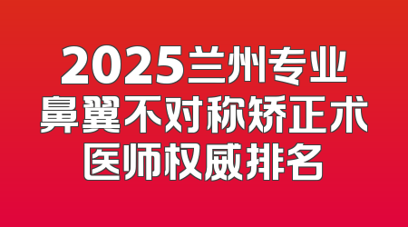 2025兰州专业鼻翼不对称矫正术医师权威排名