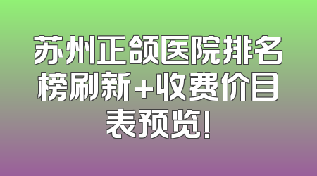 苏州正颌医院排名榜刷新+收费价目表预览!