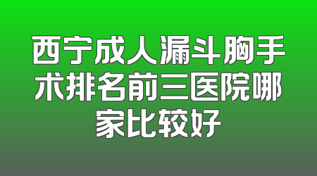 西宁成人漏斗胸手术排名前三医院哪家比较好