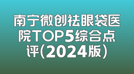 南宁微创祛眼袋医院TOP5综合点评（2024版）