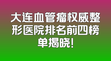 大连血管瘤权威整形医院排名前四榜单揭晓！