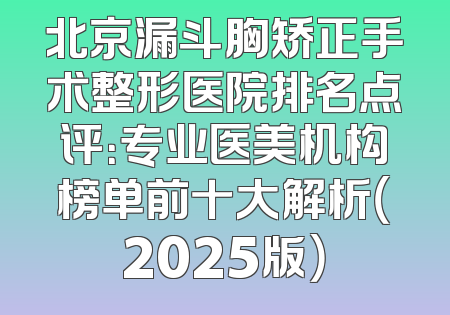 北京漏斗胸矫正手术整形医院排名点评：专业医美机构榜单前十大解析（2025版）
