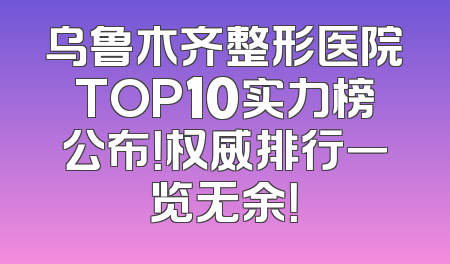 乌鲁木齐整形医院TOP10实力榜公布！权威排行一览无余！