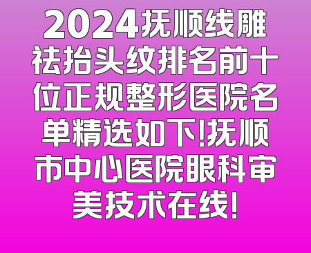 2024抚顺线雕祛抬头纹排名前十位正规整形医院名单精选如下！抚顺市中心医院眼科审美技术在线!