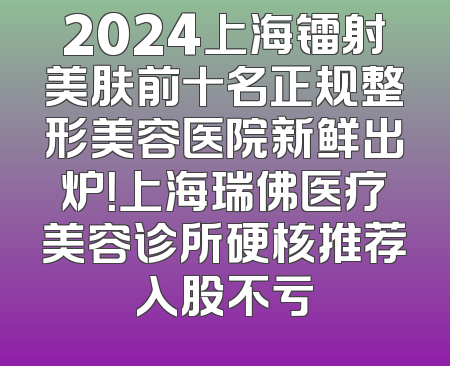 2024上海镭射美肤前十名正规整形美容医院新鲜出炉！上海瑞佛医疗美容诊所硬核推荐入股不亏