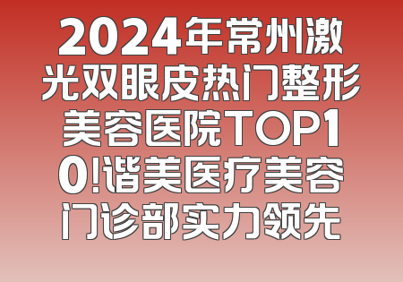 2024年常州激光双眼皮热门整形美容医院TOP10！谐美医疗美容门诊部实力领先