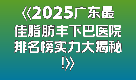 《2025广东最佳脂肪丰下巴医院排名榜实力大揭秘！》