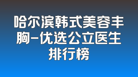 哈尔滨韩式美容丰胸-优选公立医生排行榜