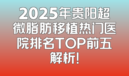 2025年贵阳超微脂肪移植热门医院排名TOP前五解析！