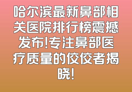 哈尔滨最新鼻部相关医院排行榜震撼发布！专注鼻部医疗质量的佼佼者揭晓！