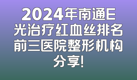 2024年南通E光治疗红血丝排名前三医院整形机构分享！