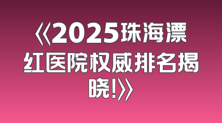 《2025珠海漂红医院权威排名揭晓！》