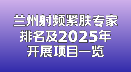 兰州射频紧肤专家排名及2025年开展项目一览