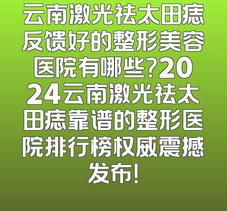云南激光祛太田痣反馈好的整形美容医院有哪些？2024云南激光祛太田痣靠谱的整形医院排行榜权威震撼发布！