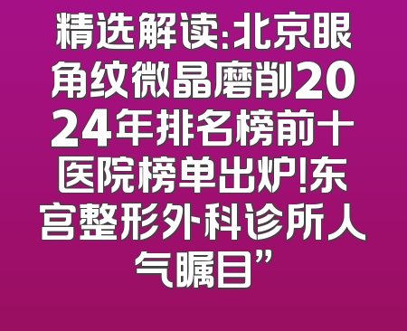 精选解读：北京眼角纹微晶磨削2024年排名榜前十医院榜单出炉！东宫整形外科诊所人气瞩目”