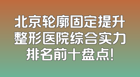 北京轮廓固定提升整形医院综合实力排名前十盘点！