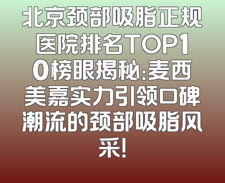 北京颈部吸脂正规医院排名TOP10榜眼揭秘：麦西美嘉实力引领口碑潮流的颈部吸脂风采！