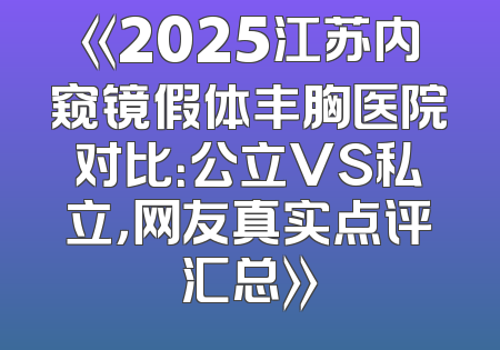 《2025江苏内窥镜假体丰胸医院对比：公立VS私立，网友真实点评汇总》