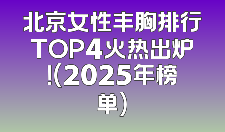 北京女性丰胸排行TOP4火热出炉！(2025年榜单)