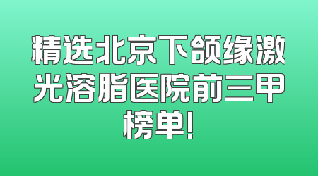 精选北京下颌缘激光溶脂医院前三甲榜单!