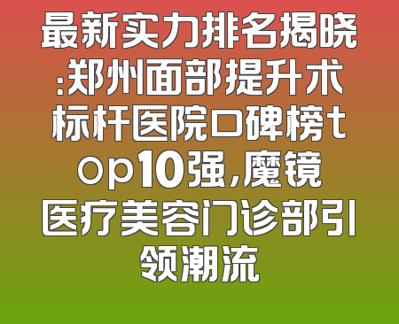 最新实力排名揭晓：郑州面部提升术标杆医院口碑榜top10强，魔镜医疗美容门诊部引领潮流