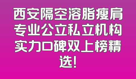 西安隔空溶脂瘦肩专业公立私立机构实力口碑双上榜精选！