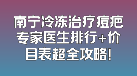 南宁冷冻治疗痘疤专家医生排行+价目表超全攻略!