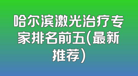 哈尔滨激光治疗专家排名前五（最新推荐）