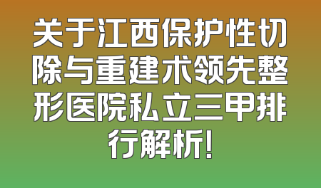 关于江西保护性切除与重建术领先整形医院私立三甲排行解析！