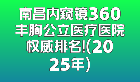 南昌内窥镜360丰胸公立医疗医院权威排名！(2025年)