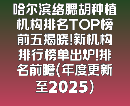 哈尔滨络腮胡种植机构排名TOP榜前五揭晓！新机构排行榜单出炉！排名前瞻（年度更新至2025）