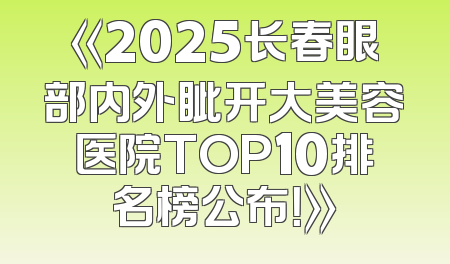 《2025长春眼部内外眦开大美容医院TOP10排名榜公布！》